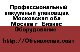 Профессиональный вакуумный упаковщик - Московская обл., Москва г. Бизнес » Оборудование   